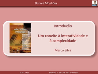 Danieli Manhães




                          Introdução

              Um convite à interatividade e
                   à complexidade

                           Marco Silva




EDAI 2012            Módulo 1: Sala de aula interativa
 