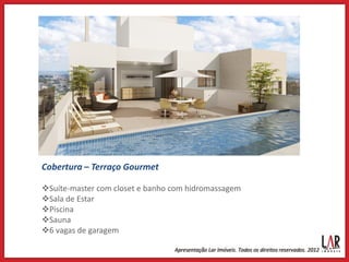 Cobertura – Terraço Gourmet

Suíte-master com closet e banho com hidromassagem
Sala de Estar
Piscina
Sauna
6 vagas de garagem
 