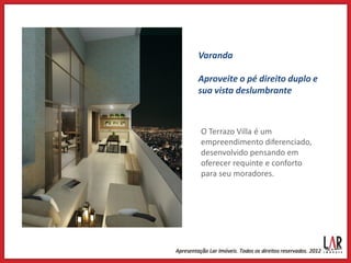 Varanda

Aproveite o pé direito duplo e
sua vista deslumbrante



O Terrazo Villa é um
empreendimento diferenciado,
desenvolvido pensando em
oferecer requinte e conforto
para seu moradores.
 