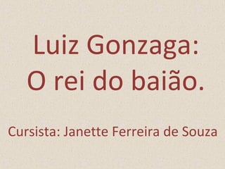 Luiz Gonzaga: 
O rei do baião. 
Cursista: Janette Ferreira de Souza 
 