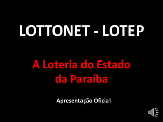 LOTTONET - LOTEP
A Loteria do Estado
da Paraíba
Apresentação Oficial
 