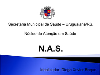Secretaria Municipal de Saúde – Uruguaiana/RS.

        Núcleo de Atenção em Saúde



                N.A.S.

                 Idealizador: Diego Xavier Roque
 