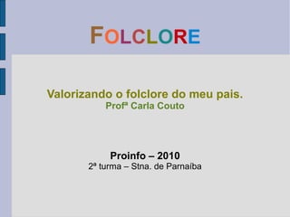 FOLCLORE
Valorizando o folclore do meu pais.
Profª Carla Couto
Proinfo – 2010
2ª turma – Stna. de Parnaíba
 