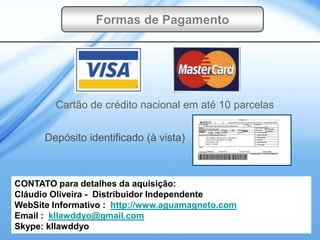 Formas de Pagamento




        Cartão de crédito nacional em até 10 parcelas


      Depósito identificado (à vista)



CONTATO para detalhes da aquisição:
Cláudio Oliveira - Distribuidor Independente
WebSite Informativo : http://www.aguamagneto.com
Email : kllawddyo@gmail.com
Skype: kllawddyo
 