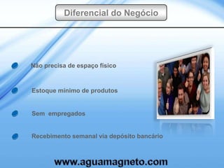 Diferencial do Negócio




Não precisa de espaço físico



Estoque mínimo de produtos


Sem empregados


Recebimento semanal via depósito bancário
 