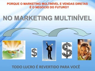 PORQUE O MARKETING MULTINÍVEL E VENDAS DIRETAS
             É O NEGÓCIO DO FUTURO?



NO MARKETING MULTINÍVEL




   TODO LUCRO É REVERTIDO PARA VOCÊ
 