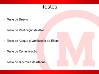 Testes
• Teste de Desvio
• Teste de Verificação de Alvo
• Teste de Ataque e Verificação de Efeito
• Teste de Comunicação
• Teste de Sincronia de Ataque.
 
