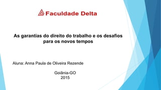 As garantias do direito do trabalho e os desafios
para os novos tempos
Aluna: Anna Paula de Oliveira Rezende
Goiânia-GO
2015
 