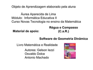 Régua e Compasso  (C.a.R.)  Software de Geometria Dinâmica  Objeto de Aprendizagem elaborado pela aluna Áurea Aparecida de Lima Módulo:  Informática Educativa II Curso Novas Tecnologia no ensino da Matemática Material de apoio:   Livro Matemática e Realidade  Autores: Gelson Iezzi Osvaldo Dolce Antonio Machado 