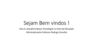 Sejam Bem vindos !
Esta é a disciplina Novas Tecnologias na Area da Educação
Ministrada pelo Professor Rodrigo Carvalho
 