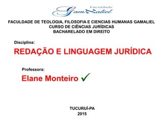 FACULDADE DE TEOLOGIA, FILOSOFIA E CIENCIAS HUMANAS GAMALIEL
CURSO DE CIÊNCIAS JURÍDICAS
BACHARELADO EM DIREITO
REDAÇÃO E LINGUAGEM JURÍDICA
TUCURUÍ-PA
2015
Professora:
Elane Monteiro
Disciplina:
 