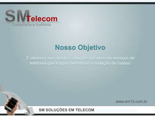 Telecom
Consultoria e Auditoria




                          Nosso Objetivo




                                           www.sm12.com.br

               SM SOLUÇÕES EM TELECOM
 