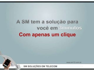 3minutos
Com apenas um clique




                          www.sm12.com.br

 SM SOLUÇÕES EM TELECOM
 