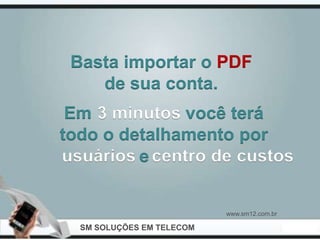 Basta importar o PDF
    de sua conta.
 Em 3 minutos você terá
todo o detalhamento por
usuários e centro de custos


                           www.sm12.com.br

  SM SOLUÇÕES EM TELECOM
 