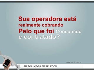 Sua operadora está
realmente cobrando
Pelo que foi Consumido
e contratado?


                          www.sm12.com.br

 SM SOLUÇÕES EM TELECOM
 
