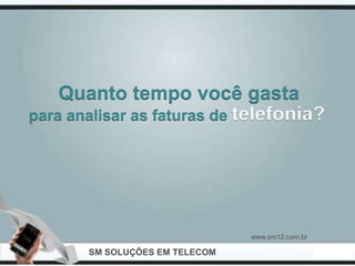 Quanto tempo você gasta
para analisar as faturas de telefonia?




                                www.sm12.com.br

       SM SOLUÇÕES EM TELECOM
 