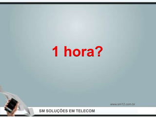 1 hora?


                         www.sm12.com.br

SM SOLUÇÕES EM TELECOM
 
