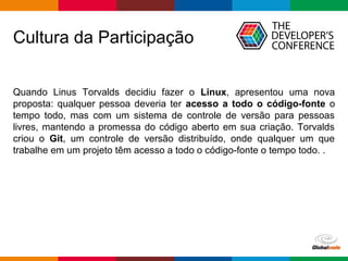 Globalcode – Open4education
Cultura da Participação
Quando Linus Torvalds decidiu fazer o Linux, apresentou uma nova
propo...