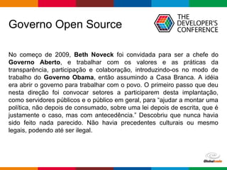 Globalcode – Open4education
Governo Open Source
No começo de 2009, Beth Noveck foi convidada para ser a chefe do
Governo A...
