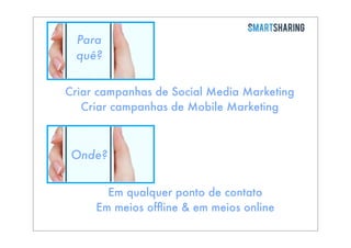 Para
quê?
Criar campanhas de Social Media Marketing
Criar campanhas de Mobile Marketing

Onde?
Em qualquer ponto de contato
Em meios ofﬂine & em meios online

 