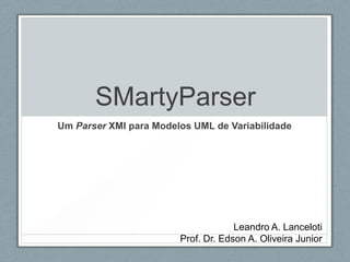 SMartyParser
Um Parser XMI para Modelos UML de Variabilidade




                                     Leandro A. Lanceloti
                        Prof. Dr. Edson A. Oliveira Junior
 