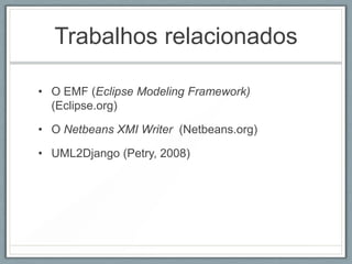 Trabalhos relacionados

• O EMF (Eclipse Modeling Framework)
  (Eclipse.org)

• O Netbeans XMI Writer (Netbeans.org)

• UML2Django (Petry, 2008)
 