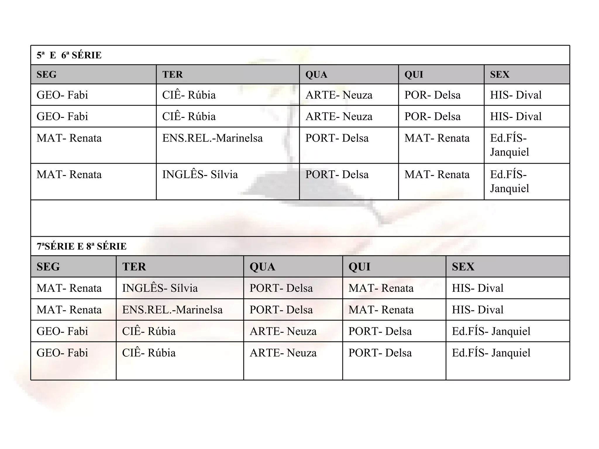 Ed.FÍS- Janquiel PORT- Delsa ARTE- Neuza CIÊ- Rúbia GEO- Fabi Ed.FÍS- Janquiel PORT- Delsa ARTE- Neuza CIÊ- Rúbia GEO- Fabi HIS- Dival MAT- Renata PORT- Delsa ENS.REL.-Marinelsa MAT- Renata HIS- Dival MAT- Renata PORT- Delsa INGLÊS- Sílvia MAT- Renata SEX QUI QUA TER SEG 7ªSÉRIE E 8ª SÉRIE Ed.FÍS- Janquiel MAT- Renata PORT- Delsa INGLÊS- Sílvia MAT- Renata Ed.FÍS- Janquiel MAT- Renata PORT- Delsa ENS.REL.-Marinelsa MAT- Renata HIS- Dival POR- Delsa ARTE- Neuza CIÊ- Rúbia GEO- Fabi HIS- Dival POR- Delsa ARTE- Neuza CIÊ- Rúbia GEO- Fabi SEX QUI QUA TER SEG 5ª  E  6ª SÉRIE 