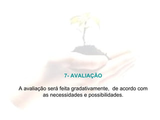 7- AVALIAÇÃO A avaliação será feita gradativamente,  de acordo com as necessidades e possibilidades. 