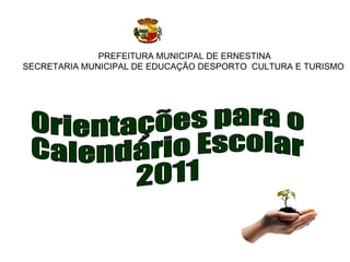 PREFEITURA MUNICIPAL DE ERNESTINA SECRETARIA MUNICIPAL DE EDUCAÇÃO DESPORTO  CULTURA E TURISMO  Orientações para o  Calendário Escolar  2011 