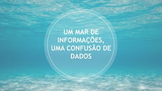 UM MAR DE
INFORMAÇÕES,
UMA CONFUSÃO DE
DADOS
 
