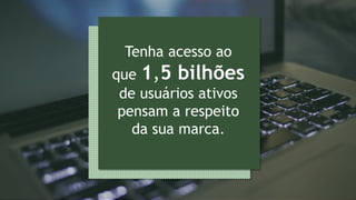 Tenha acesso ao
que 1,5 bilhões
de usuários ativos
pensam a respeito
da sua marca.
 