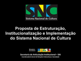 Ministério da CulturaProposta de Estruturação, Institucionalização e Implementação do Sistema Nacional de CulturaSecretaria de Articulação Institucional – SAI Coordenadoria Geral de Relações Federativas e Sociedade