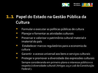 Ministério da Cultura1.1Papel do Estado na Gestão Pública da CulturaFormular e executar as políticas públicas de cultura