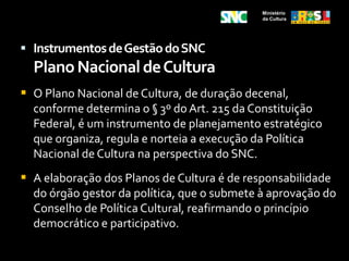 Estabelecer parcerias entre os setores público e privado nas áreas de gestão e de promoção da culturaMinistério da Cultura2.5  Estrutura do Sistema Nacional de CulturaSistema Misto:Um núcleo estático( instituído por uma legislação (PEC e/ou lei) e 