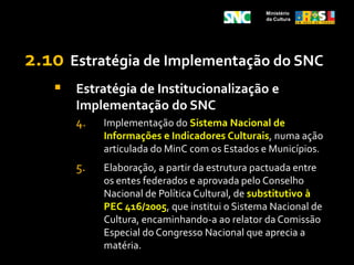 Ministério da CulturaMinistério da Cultura Conselho Nacional de Política Cultural Conferência  Nacional de CulturaSistema Nacional de Financiamento à Cultura Plano Nacional de Cultura Sistema Nacional de Cultura Comissão IntergestoresTripartiteSistemas Nacionais Setoriais de Cultura Sistema Nacional de Informações e Indicadores CulturaisPrograma Nacional de Formação na Área da Cultura