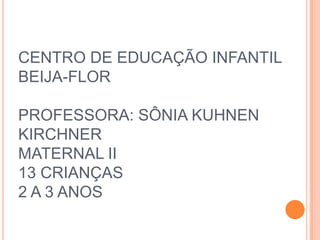 CENTRO DE EDUCAÇÃO INFANTIL
BEIJA-FLOR

PROFESSORA: SÔNIA KUHNEN
KIRCHNER
MATERNAL II
13 CRIANÇAS
2 A 3 ANOS
 