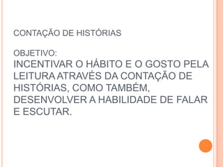 CONTAÇÃO DE HISTÓRIAS

OBJETIVO:
INCENTIVAR O HÁBITO E O GOSTO PELA
LEITURA ATRAVÉS DA CONTAÇÃO DE
HISTÓRIAS, COMO TAMBÉM,
DESENVOLVER A HABILIDADE DE FALAR
E ESCUTAR.
 