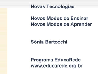Novas Tecnologias Novos Modos de Ensinar  Novos Modos de Aprender Sônia Bertocchi Programa EducaRede www.educarede.org.br 