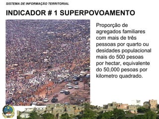 SISTEMA DE INFORMAÇÃO TERRITORIAL

INDICADOR # 1 SUPERPOVOAMENTO
Proporção de
agregados familiares
com mais de três
pessoas por quarto ou
desidades populacional
mais do 500 pesoas
por hectar, equivalente
do 50,000 pesoas por
kilometro quadrado.

SISTEMA NACIONAL DE INFORMAÇÃO TERRITORIAL

 