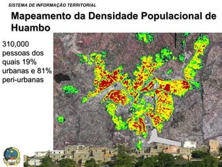 SISTEMA DE INFORMAÇÃO TERRITORIAL

Mapeamento da Densidade Populacional de
Huambo
310,000
pessoas dos
quais 19%
urbanas e 81%
peri-urbanas

SISTEMA NACIONAL DE INFORMAÇÃO TERRITORIAL

 