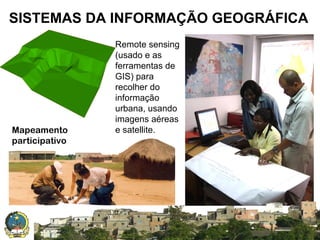 SISTEMAS DA INFORMAÇÃO GEOGRÁFICA

Mapeamento
participativo

Remote sensing
(usado e as
ferramentas de
GIS) para
recolher do
informação
urbana, usando
imagens aéreas
e satellite.

SISTEMA NACIONAL DE INFORMAÇÃO TERRITORIAL

 