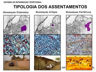 SISTEMA DE INFORMAÇÃO TERRITORIAL

TIPOLOGIA DOS ASSENTAMENTOS
Musseques Ordenados

Musseques Antigos

Musseques Periféricos

SISTEMA NACIONAL DE INFORMAÇÃO TERRITORIAL

 