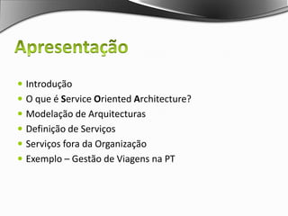 ApresentaçãoIntroduçãoO que é ServiceOrientedArchitecture?Modelação de ArquitecturasDefinição de ServiçosServiços fora da OrganizaçãoExemplo – Gestão de Viagens na PT