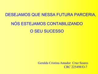 DESEJAMOS QUE NESSA FUTURA PARCERIA, NÓS ESTEJAMOS CONTABILIZANDOO SEU SUCESSO		Geralda Cristina Amador  Cruz Soares                                                        CRC 225498/O-7
