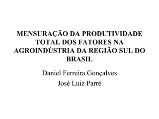 MENSURAÇÃO DA PRODUTIVIDADE TOTAL DOS FATORES NA AGROINDÚSTRIA DA REGIÃO SUL DO BRASIL Daniel Ferreira Gonçalves José Luiz Parré 