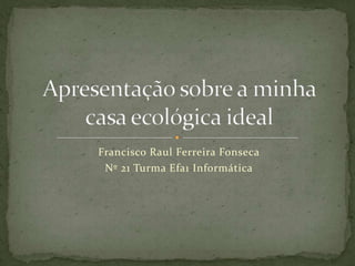 Apresentação sobre a minha casa ecológica ideal Francisco Raul Ferreira Fonseca Nº 21 Turma Efa1 Informática 