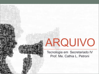 ARQUIVO
Tecnologia em Secretariado IV
  Prof. Me. Cathia L. Petroni
 