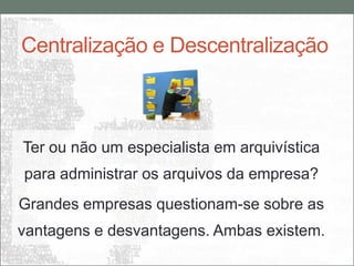Centralização e Descentralização



Ter ou não um especialista em arquivística
para administrar os arquivos da empresa?
Grandes empresas questionam-se sobre as
vantagens e desvantagens. Ambas existem.
 