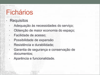 Fichários
• Requisitos
  • Adequação às necessidades do serviço;
  • Obtenção de maior economia do espaço;
  • Facilidade de acesso;
  • Possibilidade de expansão
  • Resistência e durabilidade;
  • Garantia de segurança e conservação de
    documentos;
  • Aparência e funcionalidade.
 