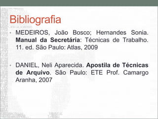 Bibliografia
• MEDEIROS, João Bosco; Hernandes Sonia.
  Manual da Secretária: Técnicas de Trabalho.
  11. ed. São Paulo: Atlas, 2009

• DANIEL, Neli Aparecida. Apostila de Técnicas
  de Arquivo. São Paulo: ETE Prof. Camargo
  Aranha, 2007
 